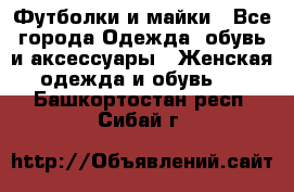 Футболки и майки - Все города Одежда, обувь и аксессуары » Женская одежда и обувь   . Башкортостан респ.,Сибай г.